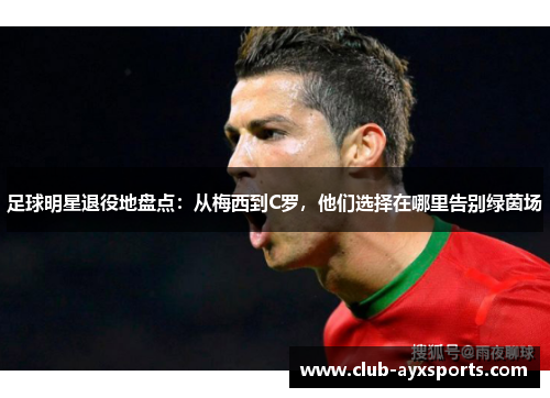 足球明星退役地盘点：从梅西到C罗，他们选择在哪里告别绿茵场