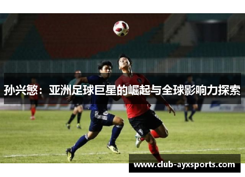 孙兴慜：亚洲足球巨星的崛起与全球影响力探索