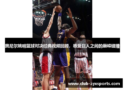 奥尼尔姚明篮球对决经典视频回顾，感受巨人之间的巅峰碰撞