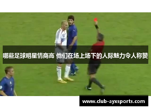 哪些足球明星情商高 他们在场上场下的人际魅力令人称赞