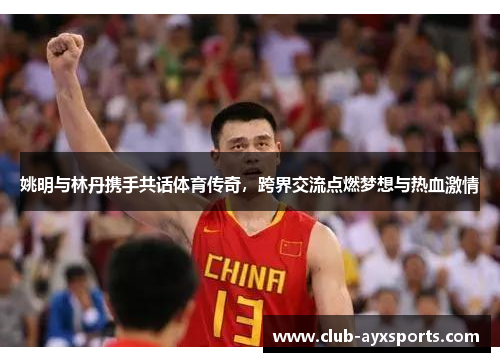 姚明与林丹携手共话体育传奇，跨界交流点燃梦想与热血激情
