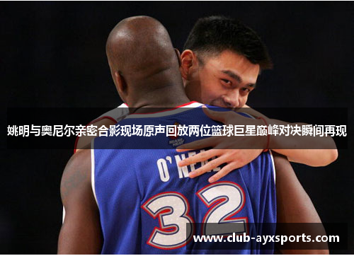 姚明与奥尼尔亲密合影现场原声回放两位篮球巨星巅峰对决瞬间再现
