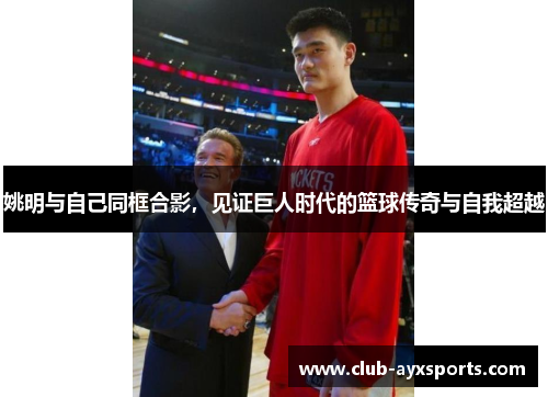 姚明与自己同框合影，见证巨人时代的篮球传奇与自我超越