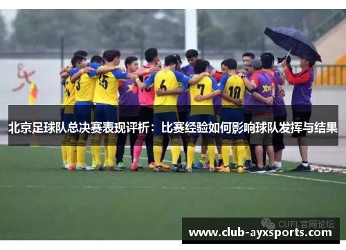 北京足球队总决赛表现评析：比赛经验如何影响球队发挥与结果
