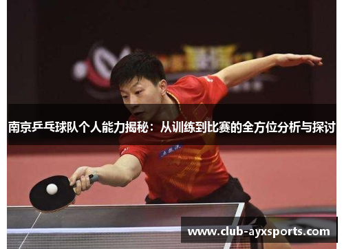 南京乒乓球队个人能力揭秘：从训练到比赛的全方位分析与探讨
