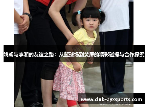 姚明与李湘的友谊之路：从篮球场到荧屏的精彩碰撞与合作探索