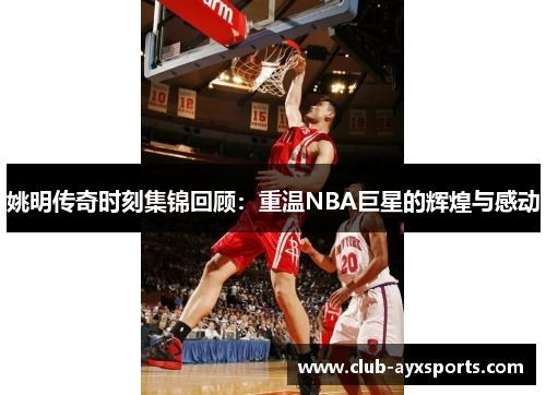 姚明传奇时刻集锦回顾：重温NBA巨星的辉煌与感动