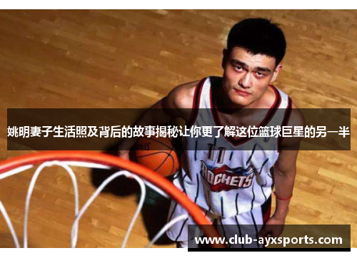 姚明妻子生活照及背后的故事揭秘让你更了解这位篮球巨星的另一半