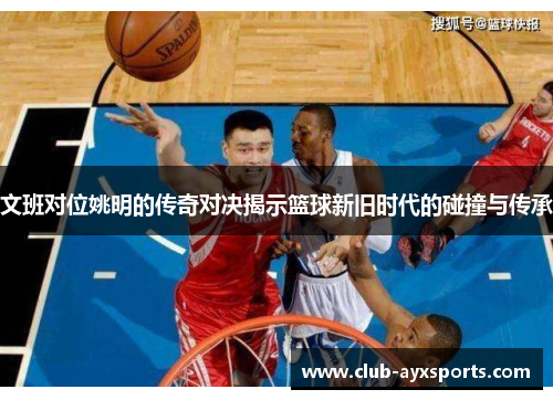 文班对位姚明的传奇对决揭示篮球新旧时代的碰撞与传承