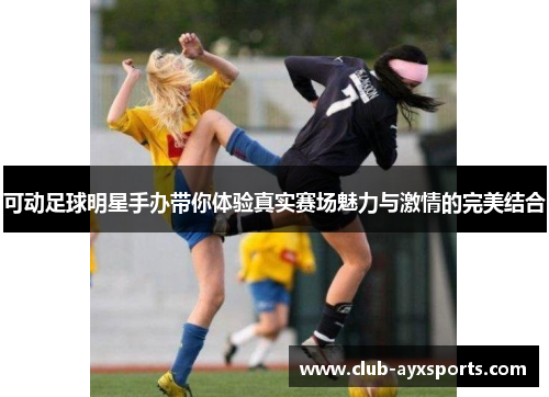可动足球明星手办带你体验真实赛场魅力与激情的完美结合