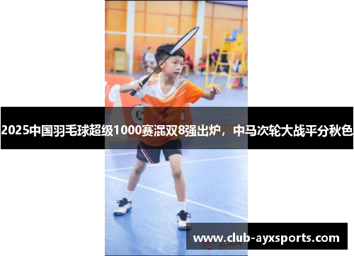 2025中国羽毛球超级1000赛混双8强出炉，中马次轮大战平分秋色