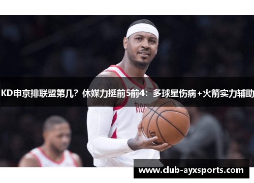 KD申京排联盟第几？休媒力挺前5前4：多球星伤病+火箭实力辅助