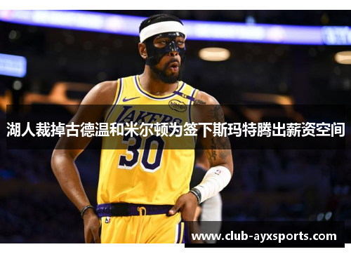 湖人裁掉古德温和米尔顿为签下斯玛特腾出薪资空间