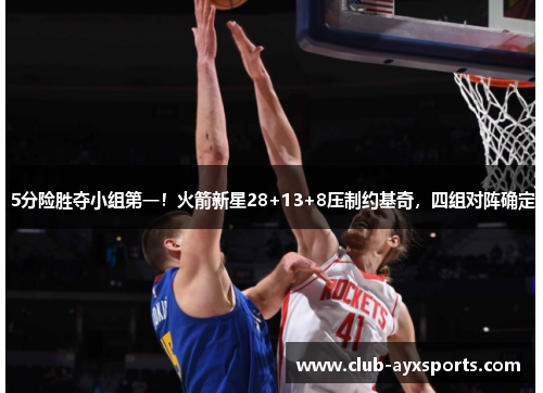 5分险胜夺小组第一!火箭新星28+13+8压制约基奇,四组对阵确定 5分险胜夺小组第一!火箭新星28+13+8压制约基奇,四组对阵确定