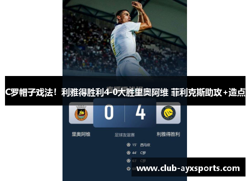 C罗帽子戏法!利雅得胜利4-0大胜里奥阿维 菲利克斯助攻+造点 C罗帽子戏法!利雅得胜利4-0大胜里奥阿维 菲利克斯助攻+造点