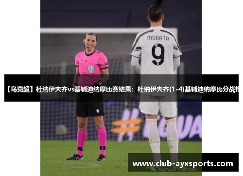 【乌克超】杜纳伊夫齐vs基辅迪纳摩比赛结果:杜纳伊夫齐(1-4)基辅迪纳摩比分战报 【乌克超】杜纳伊夫齐vs基辅迪纳摩比赛结果:杜纳伊夫齐(1-4)基辅迪纳摩比分战报